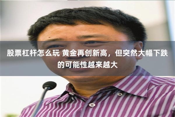股票杠杆怎么玩 黄金再创新高，但突然大幅下跌的可能性越来越大