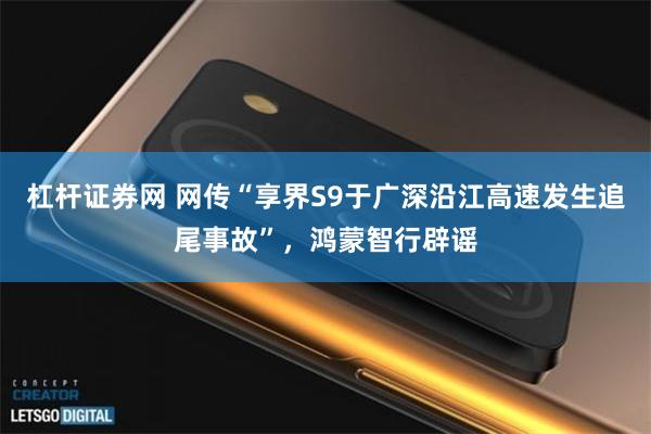 杠杆证券网 网传“享界S9于广深沿江高速发生追尾事故”，鸿蒙智行辟谣