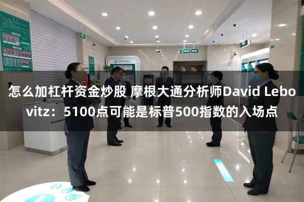 怎么加杠杆资金炒股 摩根大通分析师David Lebovitz：5100点可能是标普500指数的入场点