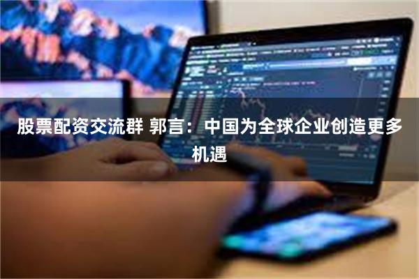 股票配资交流群 郭言：中国为全球企业创造更多机遇