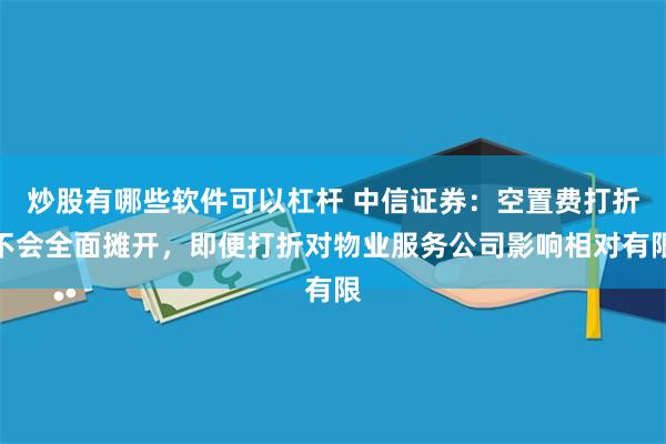 炒股有哪些软件可以杠杆 中信证券：空置费打折不会全面摊开，即便打折对物业服务公司影响相对有限