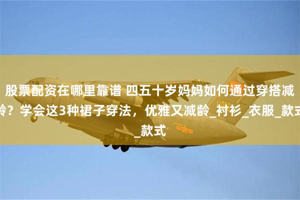 股票配资在哪里靠谱 四五十岁妈妈如何通过穿搭减龄？学会这3种裙子穿法，优雅又减龄_衬衫_衣服_款式