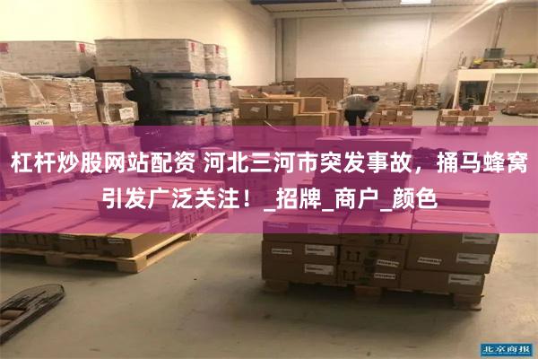 杠杆炒股网站配资 河北三河市突发事故，捅马蜂窝引发广泛关注！_招牌_商户_颜色