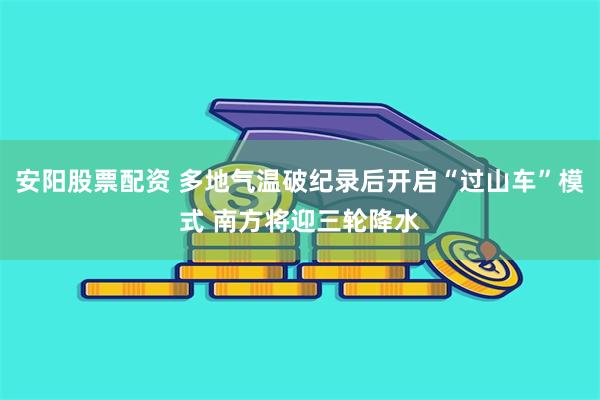 安阳股票配资 多地气温破纪录后开启“过山车”模式 南方将迎三轮降水