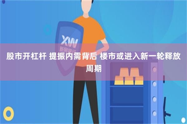 股市开杠杆 提振内需背后 楼市或进入新一轮释放周期