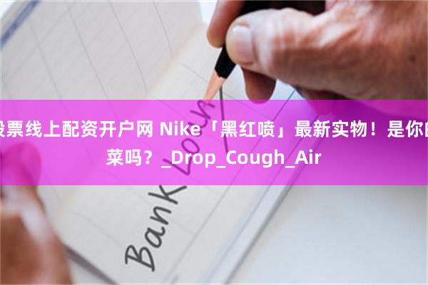 股票线上配资开户网 Nike「黑红喷」最新实物！是你的菜吗？_Drop_Cough_Air