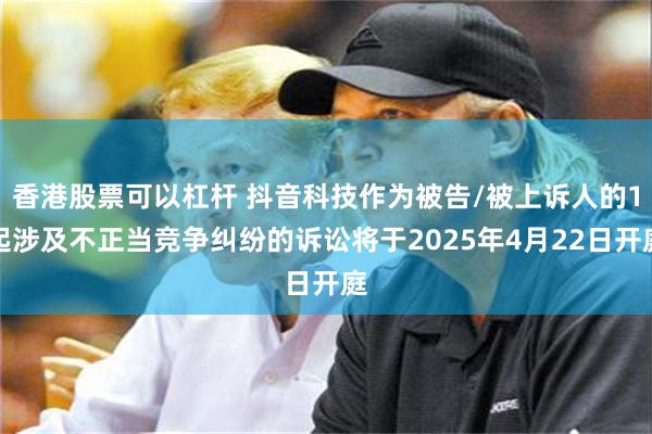 香港股票可以杠杆 抖音科技作为被告/被上诉人的1起涉及不正当竞争纠纷的诉讼将于2025年4月22日开庭