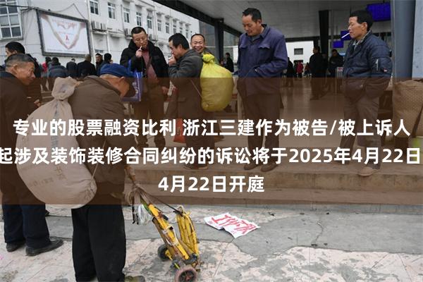 专业的股票融资比利 浙江三建作为被告/被上诉人的1起涉及装饰装修合同纠纷的诉讼将于2025年4月22日开庭