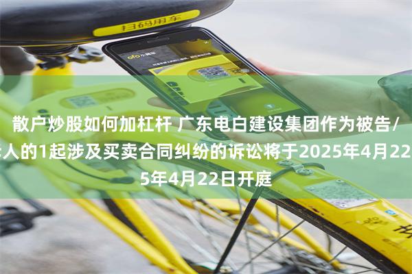 散户炒股如何加杠杆 广东电白建设集团作为被告/被上诉人的1起涉及买卖合同纠纷的诉讼将于2025年4月22日开庭