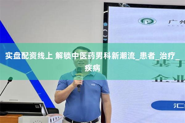 实盘配资线上 解锁中医药男科新潮流_患者_治疗_疾病