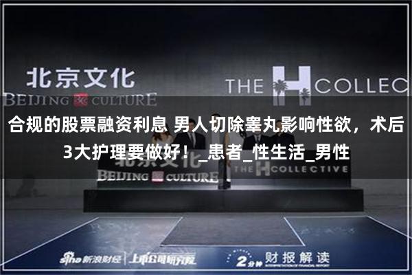 合规的股票融资利息 男人切除睾丸影响性欲，术后3大护理要做好！_患者_性生活_男性