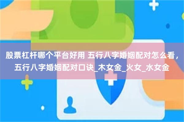 股票杠杆哪个平台好用 五行八字婚姻配对怎么看，五行八字婚姻配对口诀_木女金_火女_水女金
