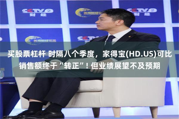 买股票杠杆 时隔八个季度，家得宝(HD.US)可比销售额终于“转正”! 但业绩展望不及预期
