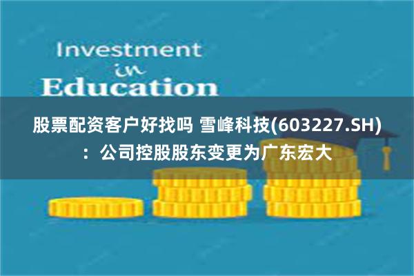 股票配资客户好找吗 雪峰科技(603227.SH)：公司控股股东变更为广东宏大