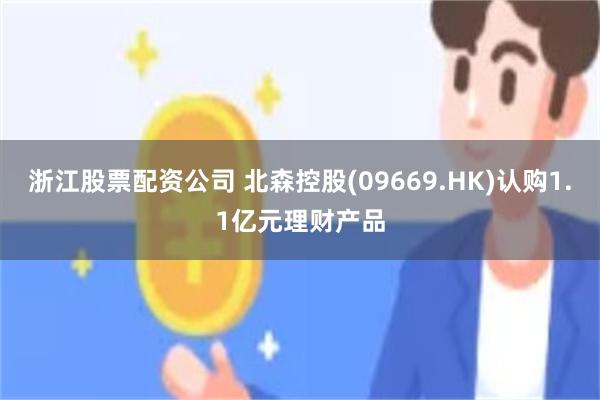 浙江股票配资公司 北森控股(09669.HK)认购1.1亿元理财产品