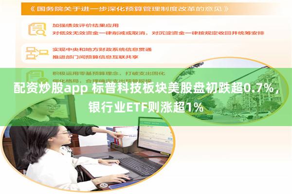 配资炒股app 标普科技板块美股盘初跌超0.7%，银行业ETF则涨超1%