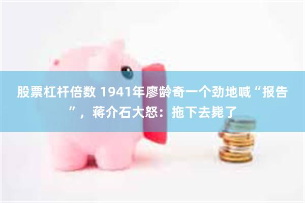 股票杠杆倍数 1941年廖龄奇一个劲地喊“报告”，蒋介石大怒：拖下去毙了