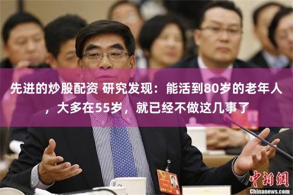 先进的炒股配资 研究发现：能活到80岁的老年人，大多在55岁，就已经不做这几事了