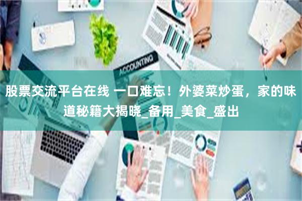 股票交流平台在线 一口难忘！外婆菜炒蛋，家的味道秘籍大揭晓_备用_美食_盛出