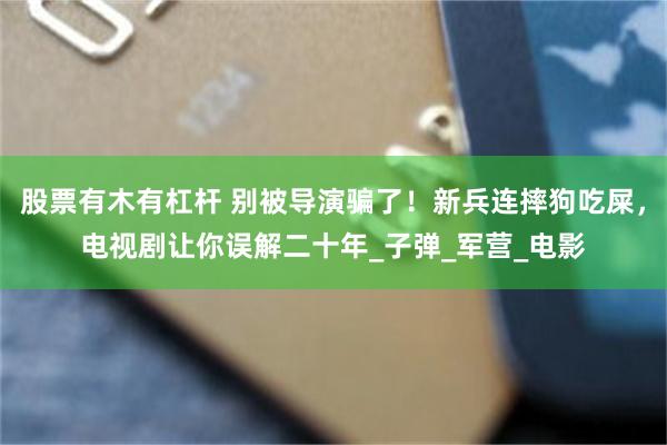 股票有木有杠杆 别被导演骗了！新兵连摔狗吃屎，电视剧让你误解二十年_子弹_军营_电影