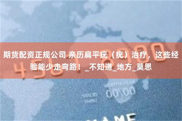 期货配资正规公司 亲历扁平疣（疣）治疗，这些经验能少走弯路！_不知道_地方_莫思