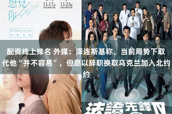 配资线上排名 外媒：泽连斯基称，当前局势下取代他“并不容易”，但愿以辞职换取乌克兰加入北约