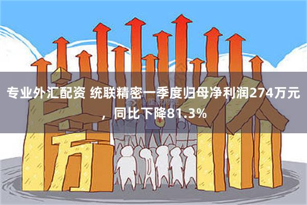 专业外汇配资 统联精密一季度归母净利润274万元，同比下降81.3%