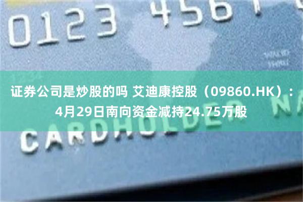 证券公司是炒股的吗 艾迪康控股（09860.HK）：4月29日南向资金减持24.75万股