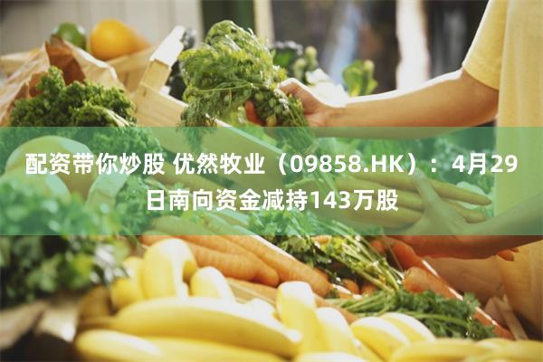 配资带你炒股 优然牧业（09858.HK）：4月29日南向资金减持143万股