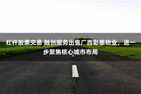 杠杆股票交易 融创服务出售广西彰泰物业，进一步聚焦核心城市布局