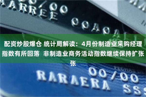 配资炒股爆仓 统计局解读：4月份制造业采购经理指数有所回落  非制造业商务活动指数继续保持扩张