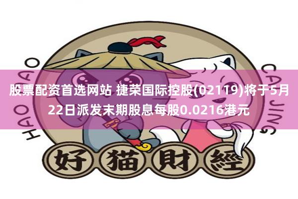 股票配资首选网站 捷荣国际控股(02119)将于5月22日派发末期股息每股0.0216港元