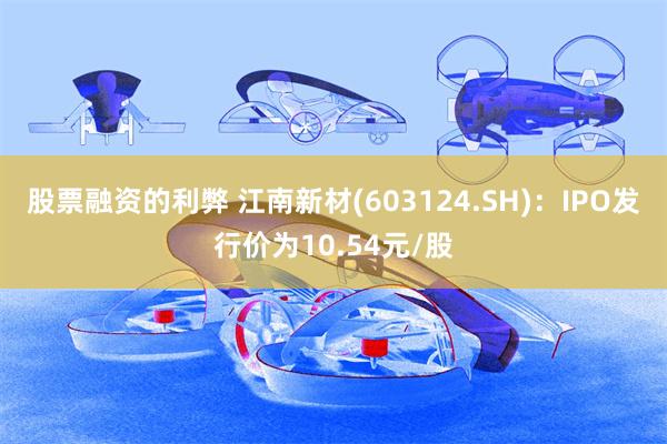 股票融资的利弊 江南新材(603124.SH)：IPO发行价为10.54元/股