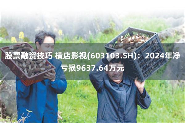 股票融资技巧 横店影视(603103.SH)：2024年净亏损9637.64万元