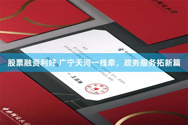 股票融资利好 广宁天河一线牵，政务服务拓新篇
