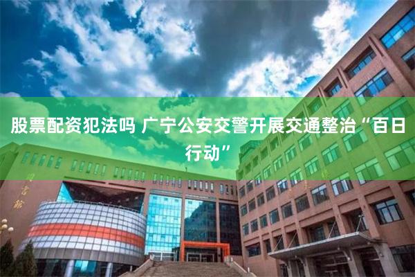 股票配资犯法吗 广宁公安交警开展交通整治“百日行动”