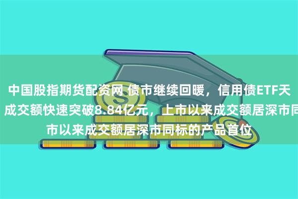 中国股指期货配资网 债市继续回暖，信用债ETF天弘（159398）成交额快速突破8.84亿元，上市以来成交额居深市同标的产品首位