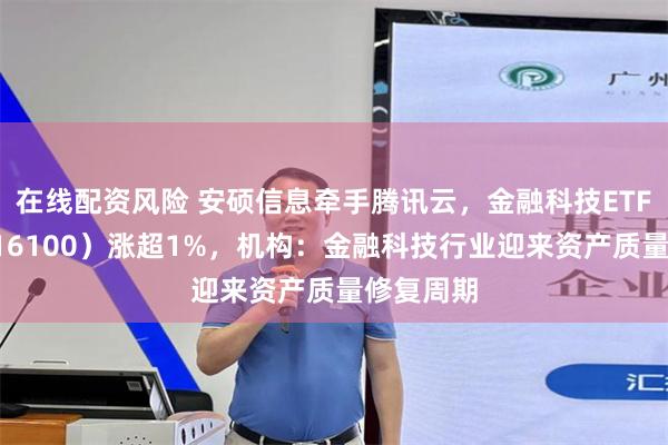 在线配资风险 安硕信息牵手腾讯云，金融科技ETF华夏（516100）涨超1%，机构：金融科技行业迎来资产质量修复周期