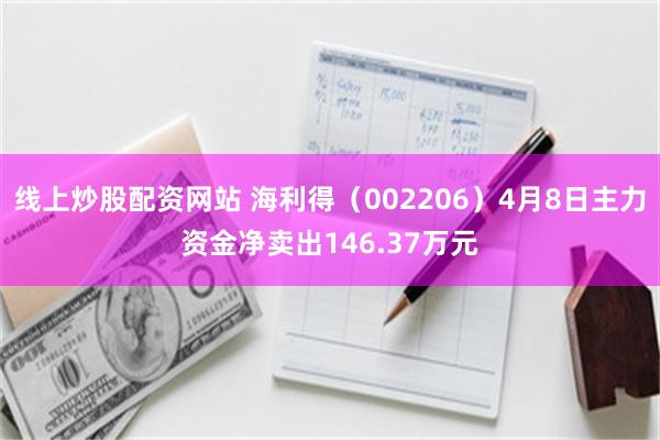 线上炒股配资网站 海利得（002206）4月8日主力资金净卖出146.37万元
