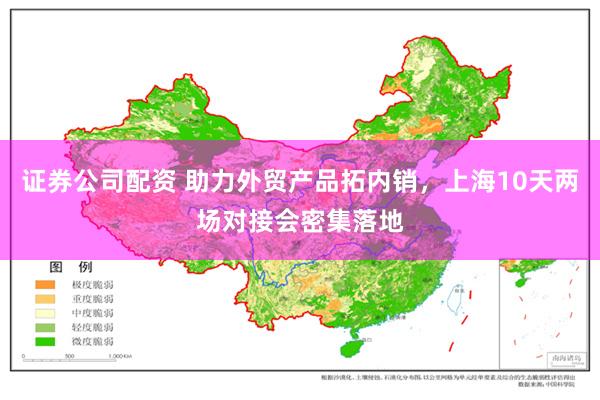 证券公司配资 助力外贸产品拓内销，上海10天两场对接会密集落地