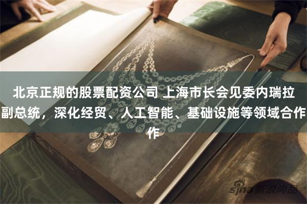北京正规的股票配资公司 上海市长会见委内瑞拉副总统，深化经贸、人工智能、基础设施等领域合作