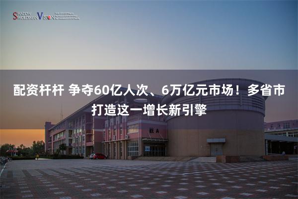配资杆杆 争夺60亿人次、6万亿元市场！多省市打造这一增长新引擎