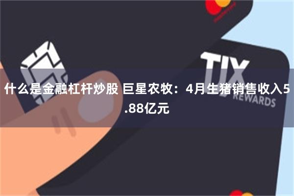什么是金融杠杆炒股 巨星农牧：4月生猪销售收入5.88亿元