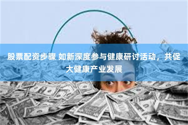 股票配资步骤 如新深度参与健康研讨活动，共促大健康产业发展