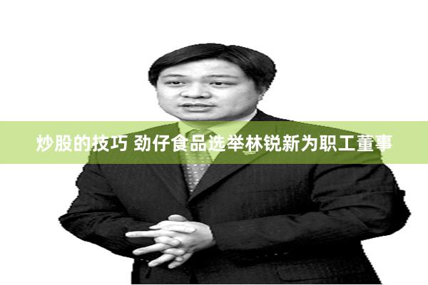 炒股的技巧 劲仔食品选举林锐新为职工董事