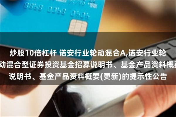 炒股10倍杠杆 诺安行业轮动混合A,诺安行业轮动混合C: 诺安行业轮动混合型证券投资基金招募说明书、基金产品资料概要(更新)的提示性公告