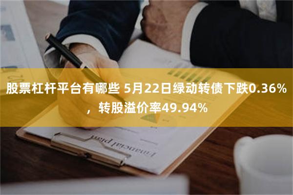股票杠杆平台有哪些 5月22日绿动转债下跌0.36%，转股溢价率49.94%