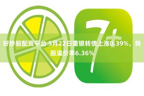 好炒股配资平台 5月22日重银转债上涨0.39%，转股溢价率6.36%