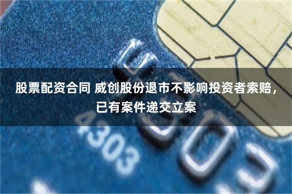 股票配资合同 威创股份退市不影响投资者索赔，已有案件递交立案