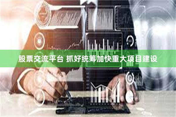 股票交流平台 抓好统筹加快重大项目建设